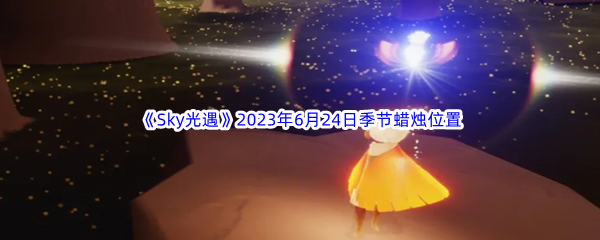 《Sky光遇》2023年6月24日季节蜡烛位置分享