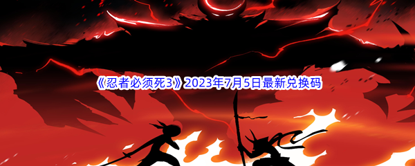 《忍者必须死3》2023年7月5日最新兑换码分享