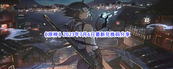 《原神》2023年7月6日最新兑换码分享