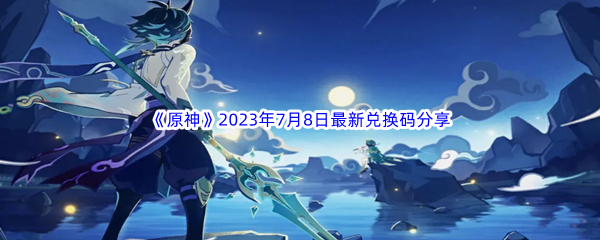 《原神》2023年7月8日最新兑换码分享