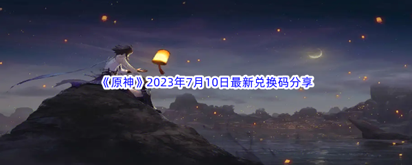 《原神》2023年7月10日最新兑换码分享