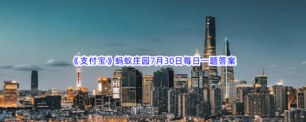 《支付宝》蚂蚁庄园2023年7月30日每日一题答案最新