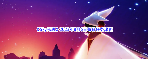 《Sky光遇》2023年8月6日每日任务完成攻略