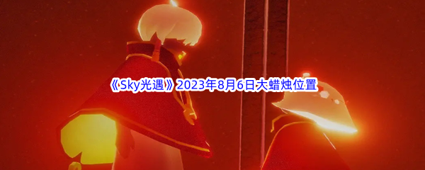 《Sky光遇》2023年8月6日大蜡烛位置分享