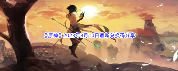 《原神》2023年8月10日最新兑换码分享