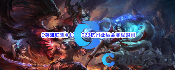 《英雄联盟》LOL2023杭州亚运会赛程时间介绍