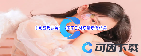 《完蛋我被美女包围了》林乐清所有结局是什么