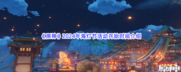 《原神》2024年海灯节活动开始时间介绍