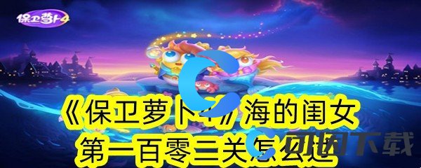 《保卫萝卜4》海的闺女第一百零二关怎么过