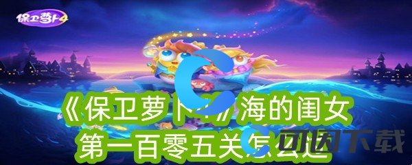 《保卫萝卜4》海的闺女第一百零五关怎么过