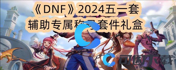 《DNF》2024五一套辅助专属称号套件礼盒