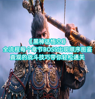 《黑神话悟空》全流程每个章节BOSS出现顺序图鉴，直观的战斗技巧带你轻松通关手游app